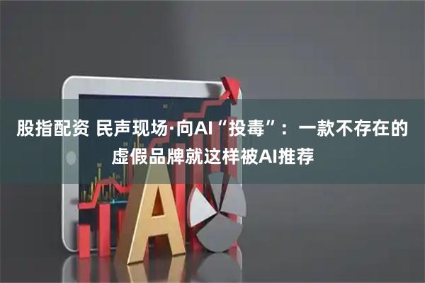 股指配资 民声现场·向AI“投毒”：一款不存在的虚假品牌就这样被AI推荐