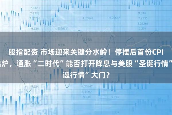 股指配资 市场迎来关键分水岭！停摆后首份CPI今夜出炉，通胀“二时代”能否打开降息与美股“圣诞行情”大门？