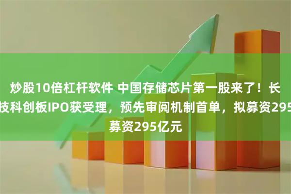 炒股10倍杠杆软件 中国存储芯片第一股来了！长鑫科技科创板IPO获受理，预先审阅机制首单，拟募资295亿元