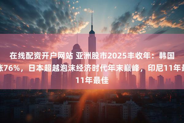 在线配资开户网站 亚洲股市2025丰收年：韩国暴涨76%，日本超越泡沫经济时代年末巅峰，印尼11年最佳