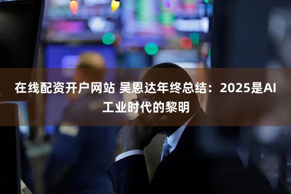 在线配资开户网站 吴恩达年终总结：2025是AI工业时代的黎明