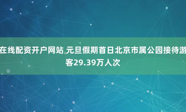 在线配资开户网站 元旦假期首日北京市属公园接待游客29.39万人次