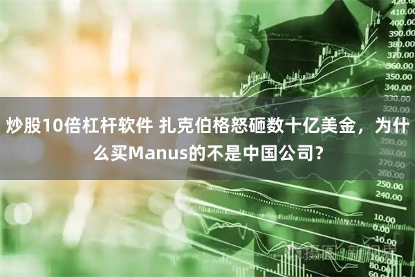 炒股10倍杠杆软件 扎克伯格怒砸数十亿美金，为什么买Manus的不是中国公司？