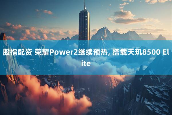 股指配资 荣耀Power2继续预热, 搭载天玑8500 Elite