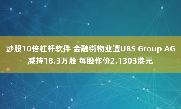 炒股10倍杠杆软件 金融街物业遭UBS Group AG减持18.3万股 每股作价2.1303港元