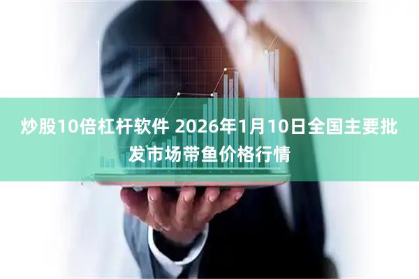 炒股10倍杠杆软件 2026年1月10日全国主要批发市场带鱼价格行情