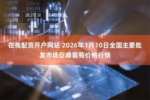 在线配资开户网站 2026年1月10日全国主要批发市场巨峰葡萄价格行情