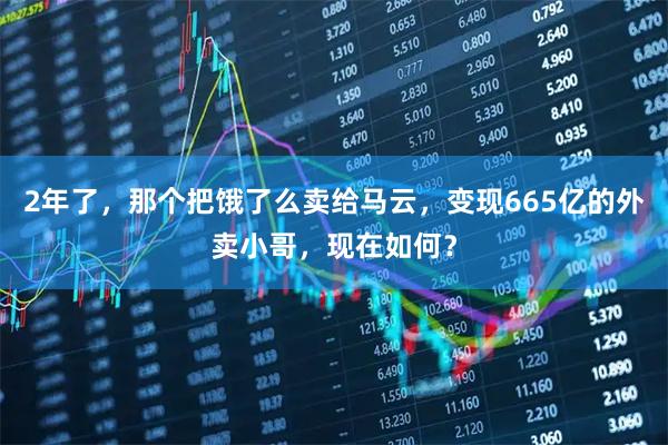 2年了，那个把饿了么卖给马云，变现665亿的外卖小哥，现在如何？