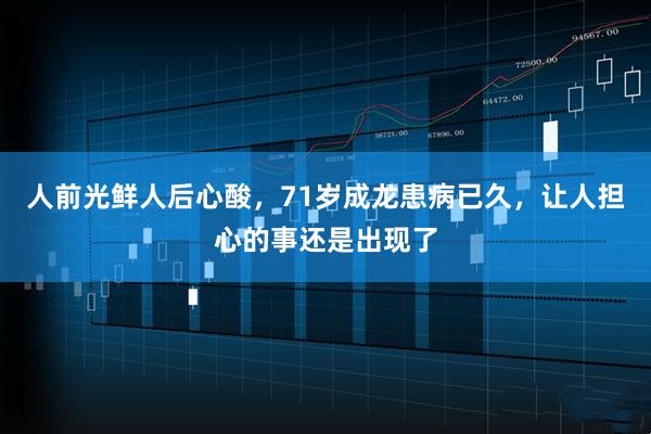 人前光鲜人后心酸，71岁成龙患病已久，让人担心的事还是出现了