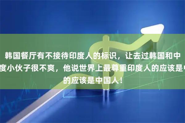 韩国餐厅有不接待印度人的标识，让去过韩国和中国的印度小伙子很不爽，他说世界上最尊重印度人的应该是中国人！