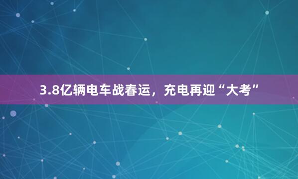 3.8亿辆电车战春运，充电再迎“大考”