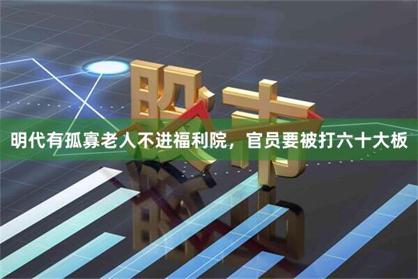明代有孤寡老人不进福利院，官员要被打六十大板