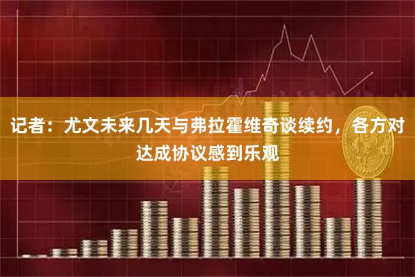 记者：尤文未来几天与弗拉霍维奇谈续约，各方对达成协议感到乐观