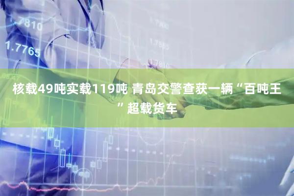 核载49吨实载119吨 青岛交警查获一辆“百吨王”超载货车