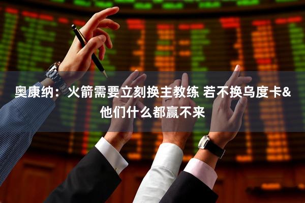 奥康纳：火箭需要立刻换主教练 若不换乌度卡&他们什么都赢不来