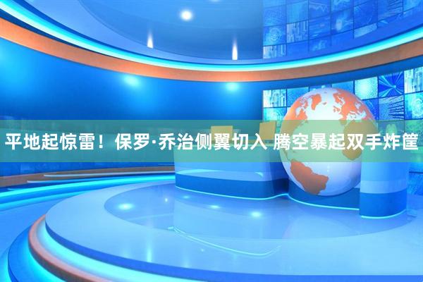 平地起惊雷！保罗·乔治侧翼切入 腾空暴起双手炸筐