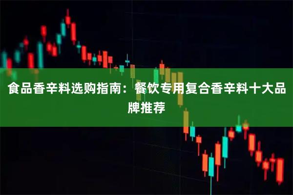 食品香辛料选购指南：餐饮专用复合香辛料十大品牌推荐