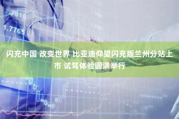闪充中国 改变世界 比亚迪仰望闪充版兰州分站上市 试驾体验圆满举行