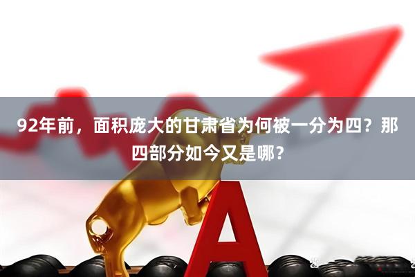 92年前，面积庞大的甘肃省为何被一分为四？那四部分如今又是哪？