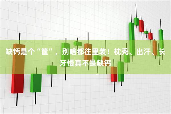 缺钙是个“筐”，别啥都往里装！枕秃、出汗、长牙慢真不是缺钙