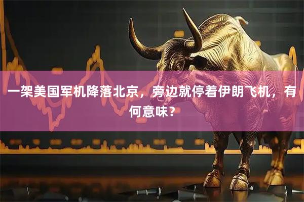 一架美国军机降落北京，旁边就停着伊朗飞机，有何意味？