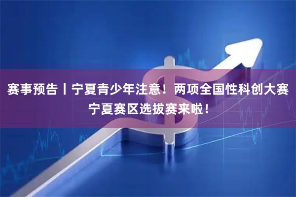 赛事预告丨宁夏青少年注意！两项全国性科创大赛宁夏赛区选拔赛来啦！