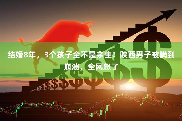 结婚8年，3个孩子全不是亲生！陕西男子被瞒到崩溃，全网怒了