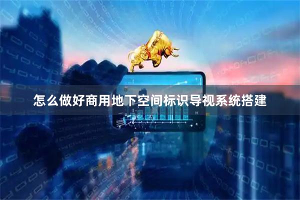 怎么做好商用地下空间标识导视系统搭建
