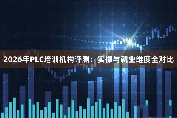 2026年PLC培训机构评测：实操与就业维度全对比