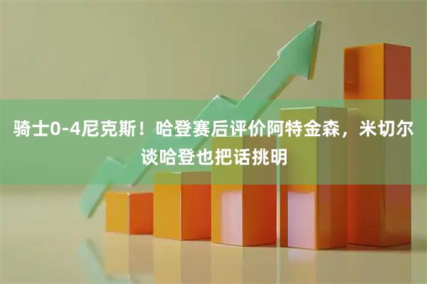 骑士0-4尼克斯！哈登赛后评价阿特金森，米切尔谈哈登也把话挑明