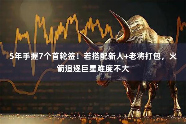 5年手握7个首轮签！若搭配新人+老将打包，火箭追逐巨星难度不大