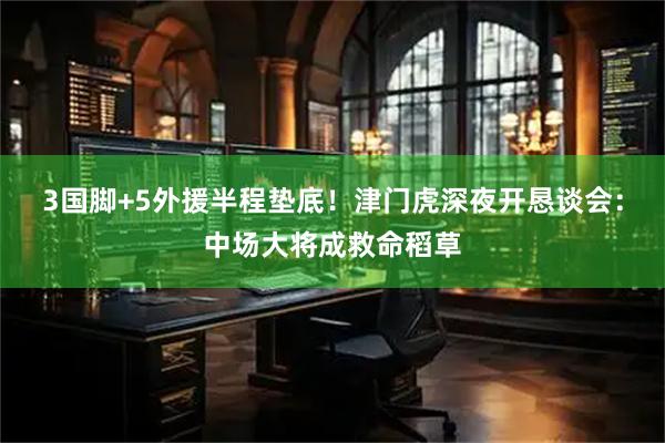 3国脚+5外援半程垫底!津门虎深夜开恳谈会:中场大将成救命稻草