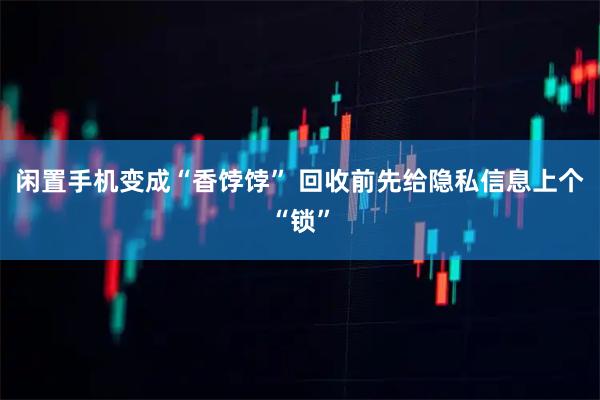 闲置手机变成“香饽饽” 回收前先给隐私信息上个“锁”