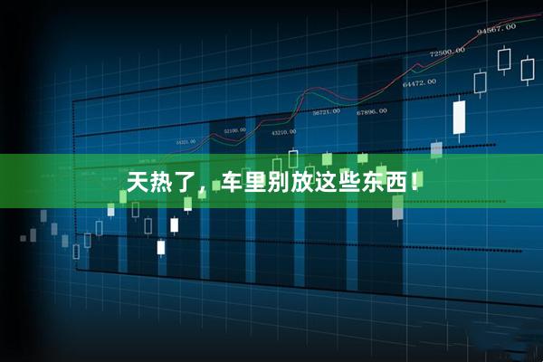 天热了，车里别放这些东西！