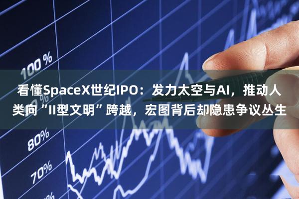看懂SpaceX世纪IPO：发力太空与AI，推动人类向“II型文明”跨越，宏图背后却隐患争议丛生