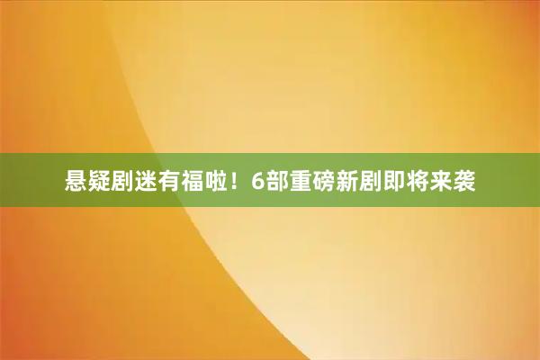 悬疑剧迷有福啦！6部重磅新剧即将来袭