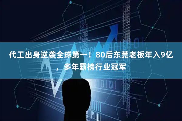 代工出身逆袭全球第一！80后东莞老板年入9亿，多年霸榜行业冠军