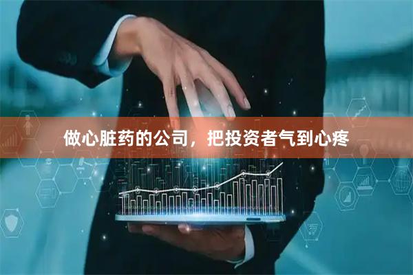 做心脏药的公司,把投资者气到心疼