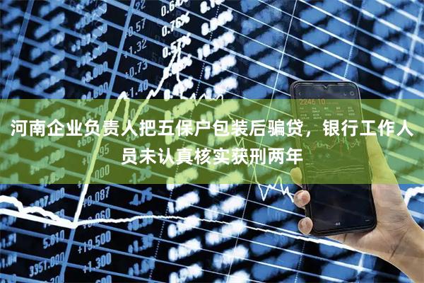 河南企业负责人把五保户包装后骗贷,银行工作人员未认真核实获刑两年
