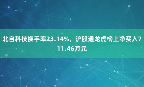 北自科技换手率23.14%，沪股通龙虎榜上净买入711.46万元