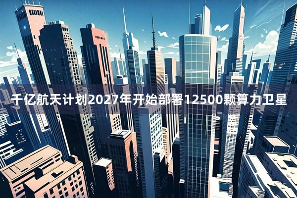 千亿航天计划2027年开始部署12500颗算力卫星