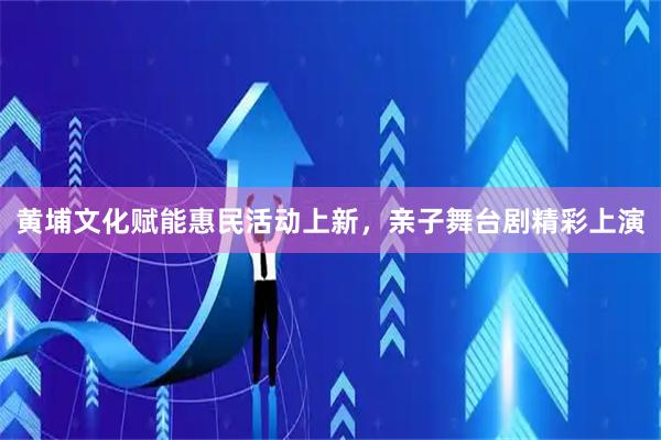 黄埔文化赋能惠民活动上新，亲子舞台剧精彩上演