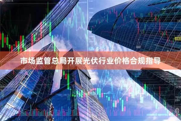 市场监管总局开展光伏行业价格合规指导