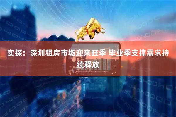 实探：深圳租房市场迎来旺季 毕业季支撑需求持续释放