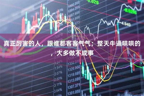 真正厉害的人，跟谁都客客气气；整天牛逼哄哄的，大多做不成事