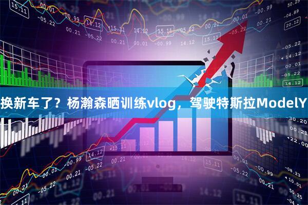 换新车了？杨瀚森晒训练vlog，驾驶特斯拉ModelY