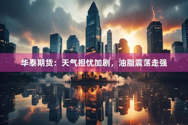 华泰期货：天气担忧加剧，油脂震荡走强