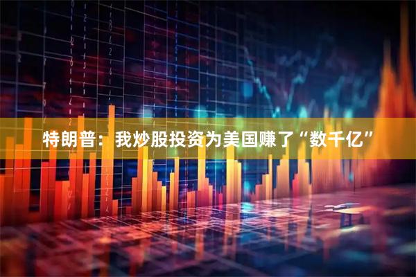 特朗普:我炒股投资为美国赚了“数千亿”