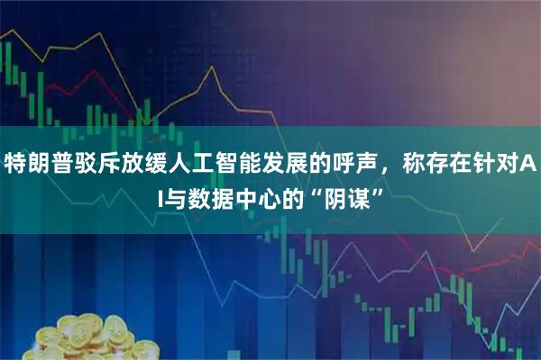 特朗普驳斥放缓人工智能发展的呼声，称存在针对AI与数据中心的“阴谋”