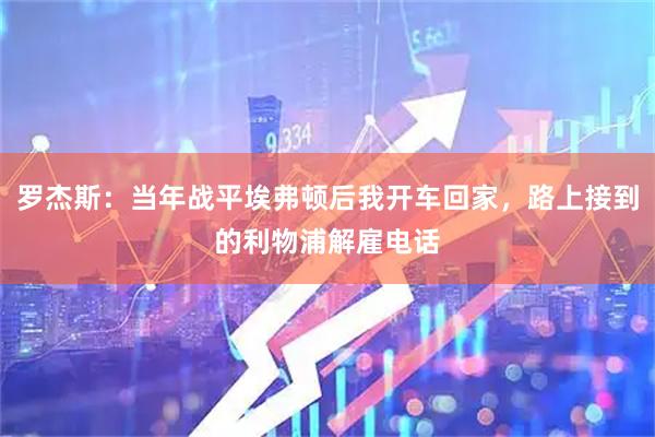罗杰斯：当年战平埃弗顿后我开车回家，路上接到的利物浦解雇电话